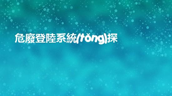 危廢登陸系統(tǒng)探索未來：如何有效處理和管理危險(xiǎn)廢棄物？